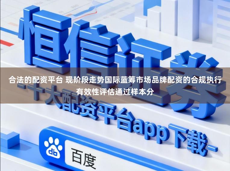 合法的配资平台 现阶段走势国际蓝筹市场品牌配资的合规执行有效性评估通过样本分