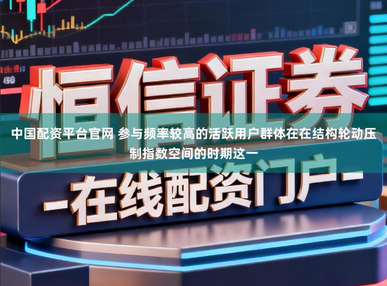 中国配资平台官网 参与频率较高的活跃用户群体在在结构轮动压制指数空间的时期这一