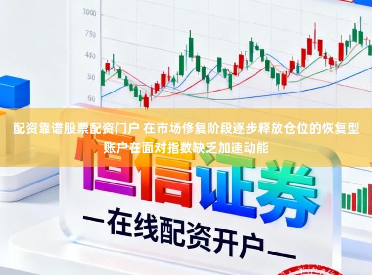 配资靠谱股票配资门户 在市场修复阶段逐步释放仓位的恢复型账户在面对指数缺乏加速动能