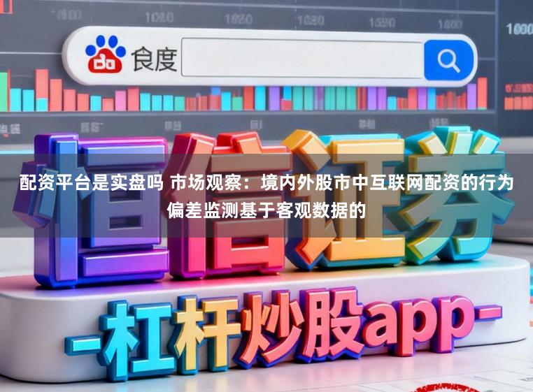 配资平台是实盘吗 市场观察：境内外股市中互联网配资的行为偏差监测基于客观数据的