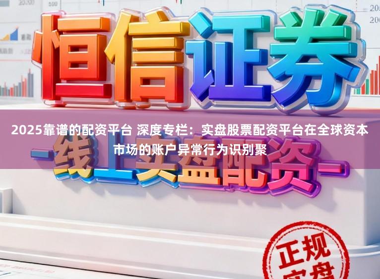 2025靠谱的配资平台 深度专栏：实盘股票配资平台在全球资本市场的账户异常行为识别聚
