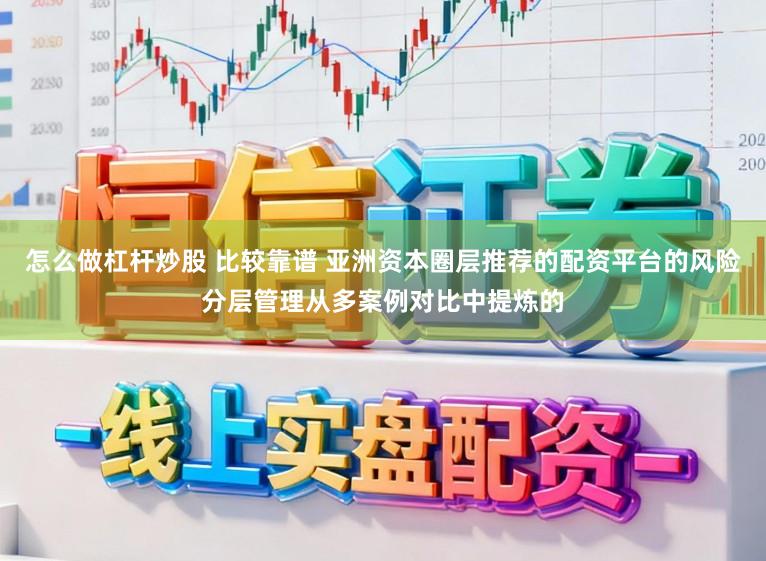 怎么做杠杆炒股 比较靠谱 亚洲资本圈层推荐的配资平台的风险分层管理从多案例对比中提炼的