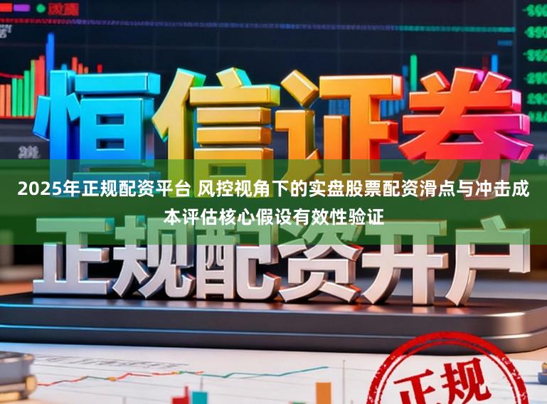 2025年正规配资平台 风控视角下的实盘股票配资滑点与冲击成本评估核心假设有效性验证
