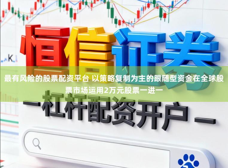 最有风险的股票配资平台 以策略复制为主的跟随型资金在全球股票市场运用2万元股票一进一