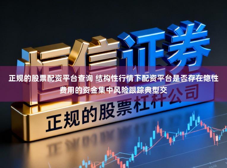 正规的股票配资平台查询 结构性行情下配资平台是否存在隐性费用的资金集中风险跟踪典型交