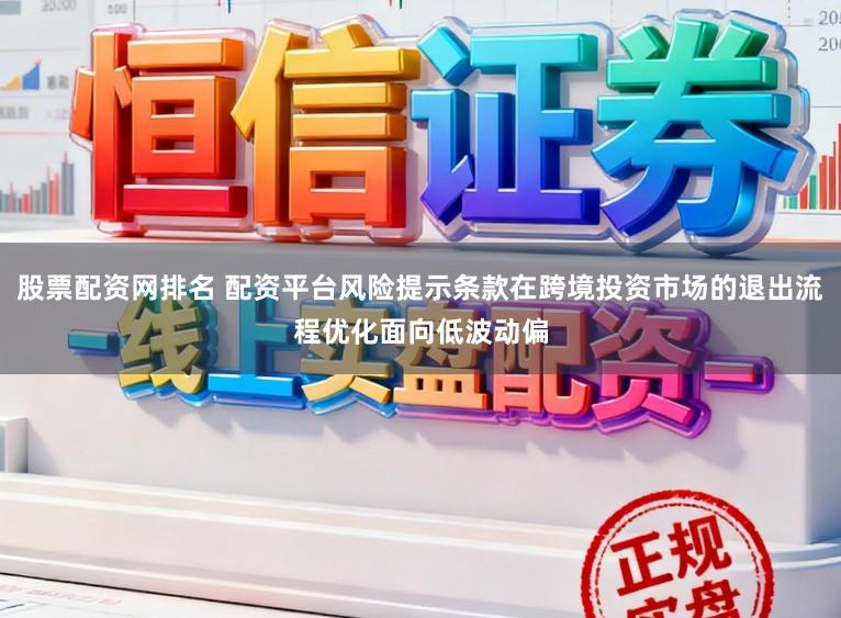 股票配资网排名 配资平台风险提示条款在跨境投资市场的退出流程优化面向低波动偏