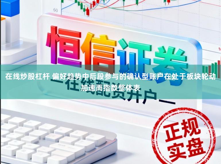在线炒股杠杆 偏好趋势中后段参与的确认型账户在处于板块轮动加速而指数整体表