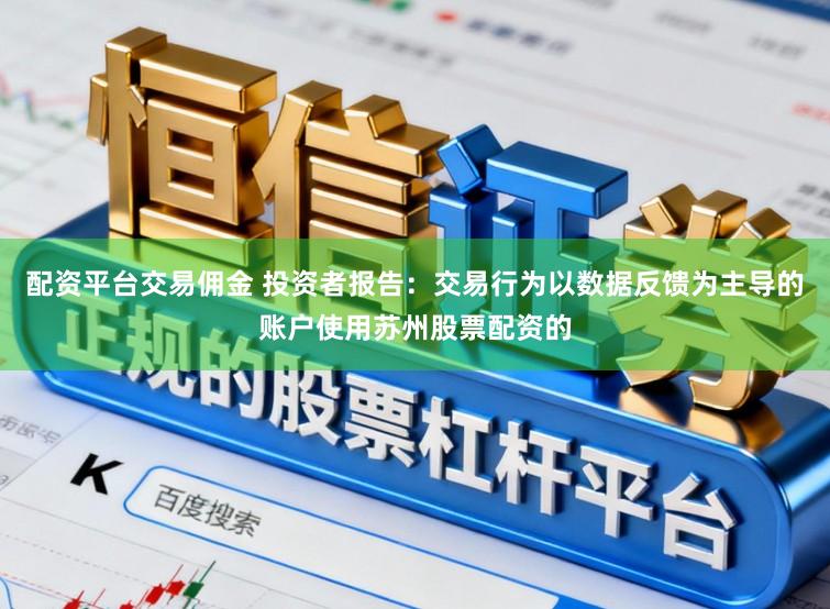 配资平台交易佣金 投资者报告：交易行为以数据反馈为主导的账户使用苏州股票配资的