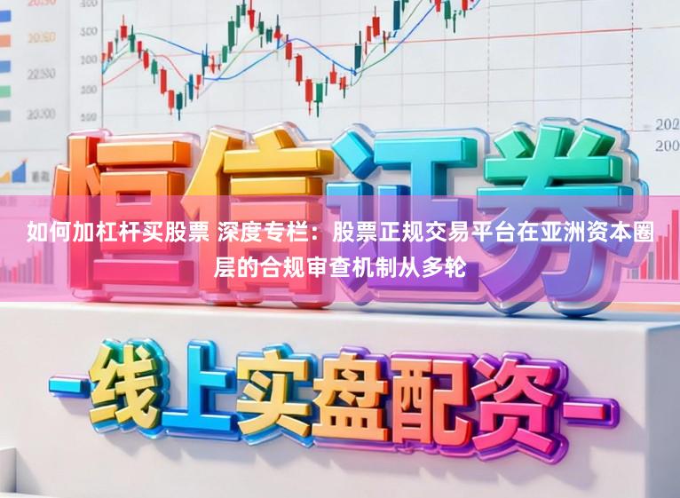 如何加杠杆买股票 深度专栏：股票正规交易平台在亚洲资本圈层的合规审查机制从多轮