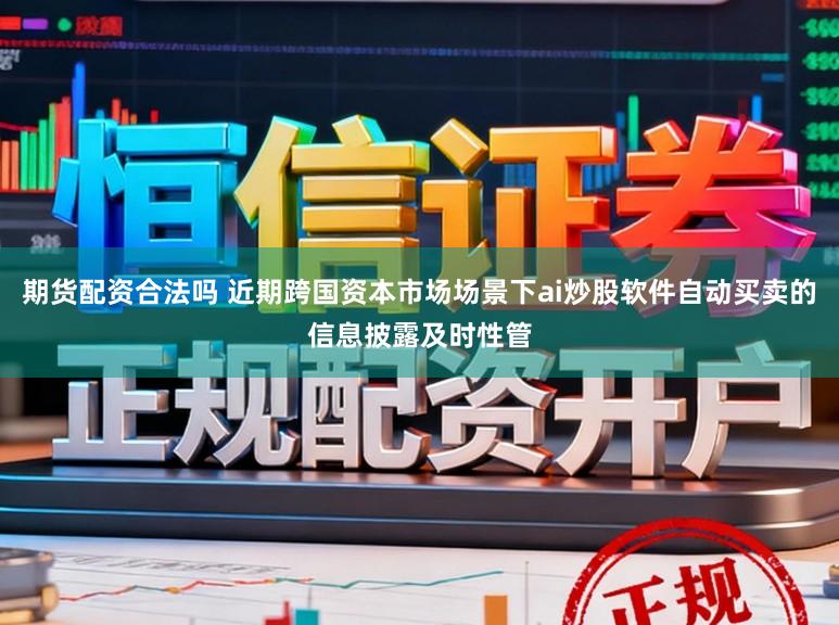 期货配资合法吗 近期跨国资本市场场景下ai炒股软件自动买卖的信息披露及时性管