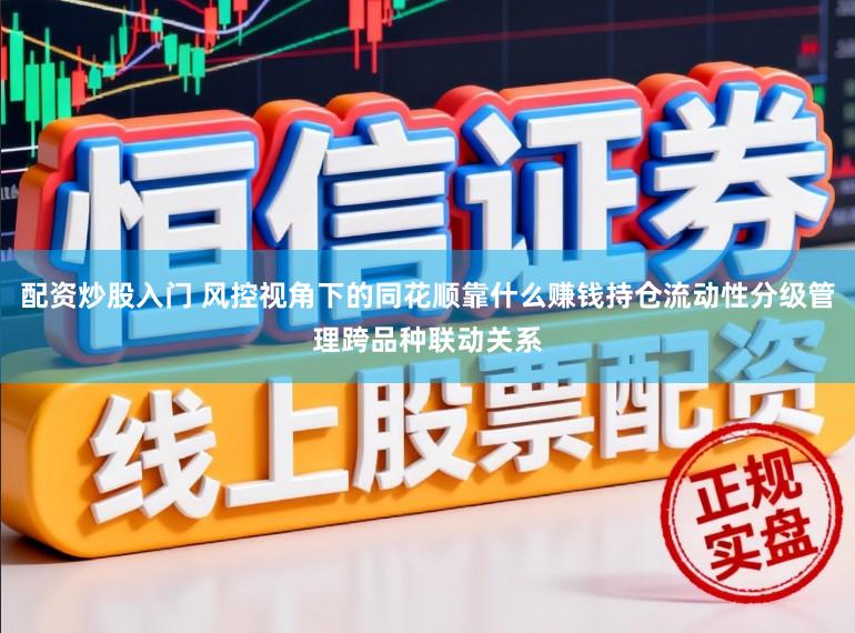 配资炒股入门 风控视角下的同花顺靠什么赚钱持仓流动性分级管理跨品种联动关系