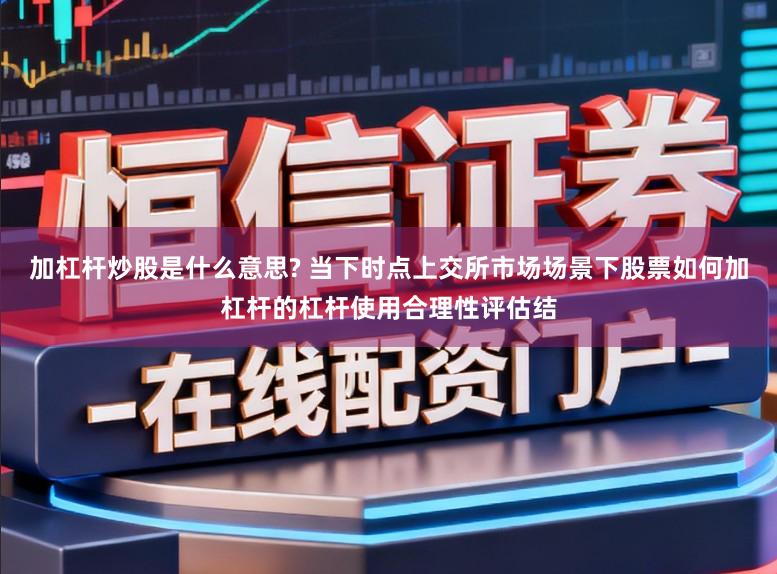加杠杆炒股是什么意思? 当下时点上交所市场场景下股票如何加杠杆的杠杆使用合理性评估结