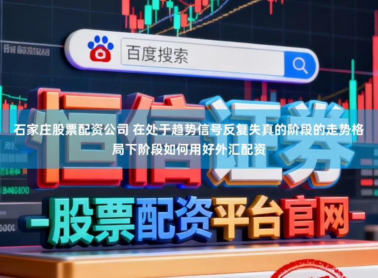 石家庄股票配资公司 在处于趋势信号反复失真的阶段的走势格局下阶段如何用好外汇配资
