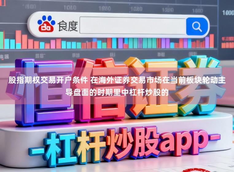 股指期权交易开户条件 在海外证券交易市场在当前板块轮动主导盘面的时期里中杠杆炒股的
