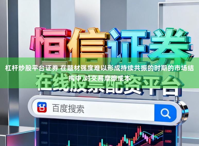 杠杆炒股平台证券 在题材强度难以形成持续共振的时期的市场结构中,对交易摩擦成本