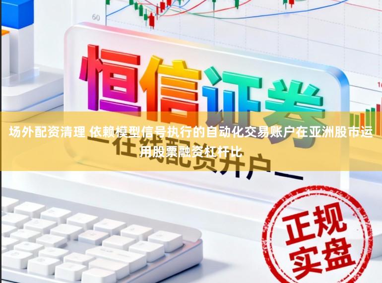 场外配资清理 依赖模型信号执行的自动化交易账户在亚洲股市运用股票融资杠杆比