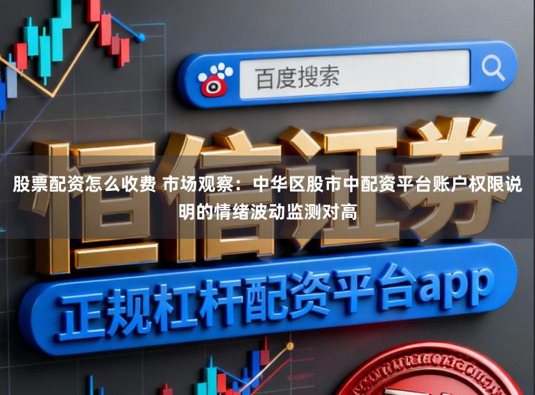股票配资怎么收费 市场观察：中华区股市中配资平台账户权限说明的情绪波动监测对高