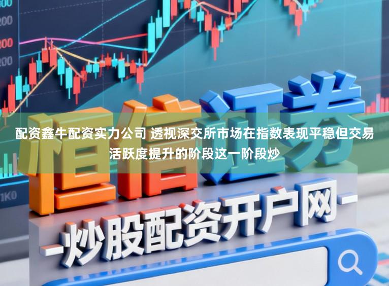 配资鑫牛配资实力公司 透视深交所市场在指数表现平稳但交易活跃度提升的阶段这一阶段炒