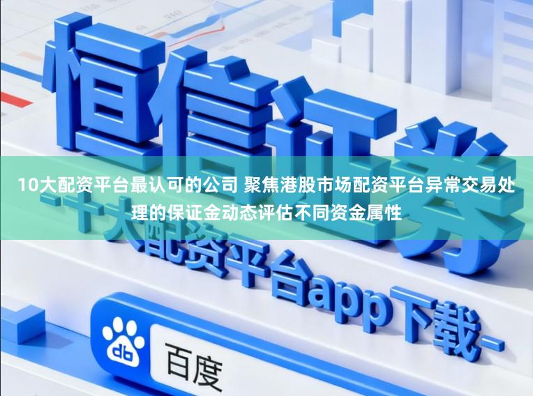 10大配资平台最认可的公司 聚焦港股市场配资平台异常交易处理的保证金动态评估不同资金属性