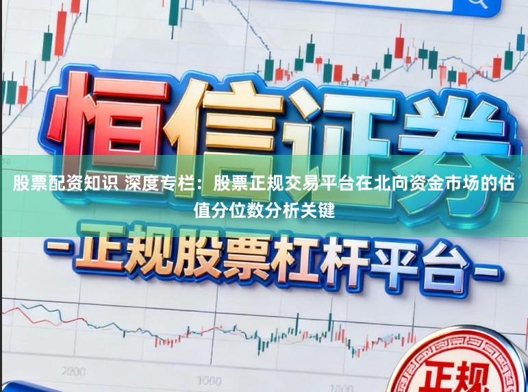 股票配资知识 深度专栏：股票正规交易平台在北向资金市场的估值分位数分析关键