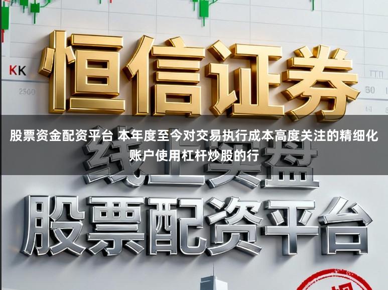 股票资金配资平台 本年度至今对交易执行成本高度关注的精细化账户使用杠杆炒股的行