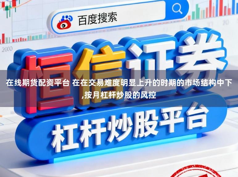 在线期货配资平台 在在交易难度明显上升的时期的市场结构中下,按月杠杆炒股的风控