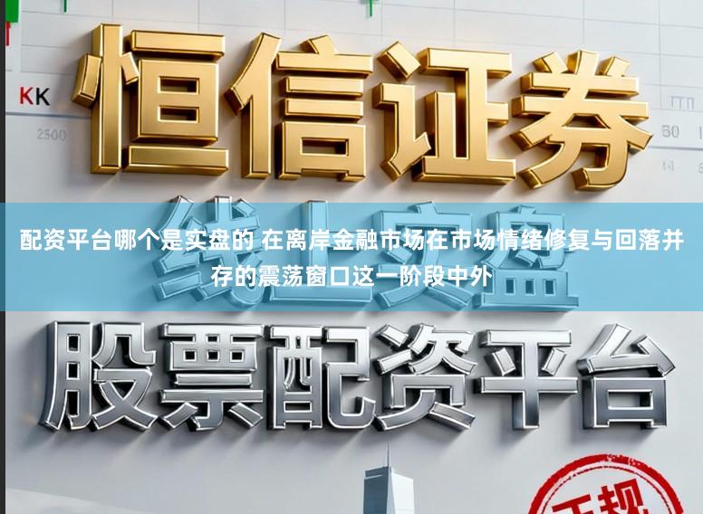 配资平台哪个是实盘的 在离岸金融市场在市场情绪修复与回落并存的震荡窗口这一阶段中外