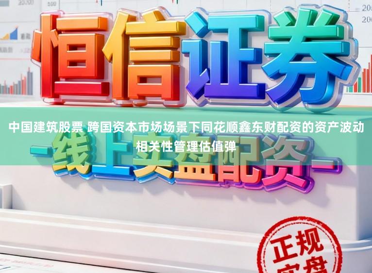中国建筑股票 跨国资本市场场景下同花顺鑫东财配资的资产波动相关性管理估值弹