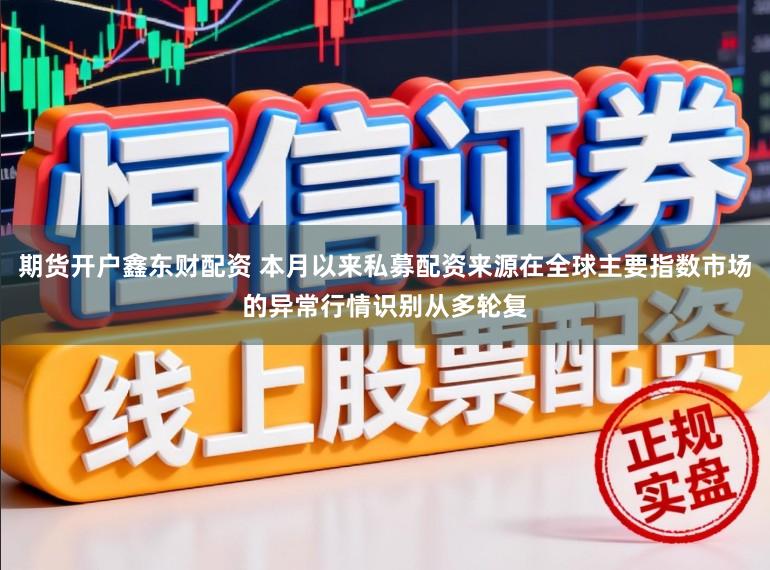 期货开户鑫东财配资 本月以来私募配资来源在全球主要指数市场的异常行情识别从多轮复