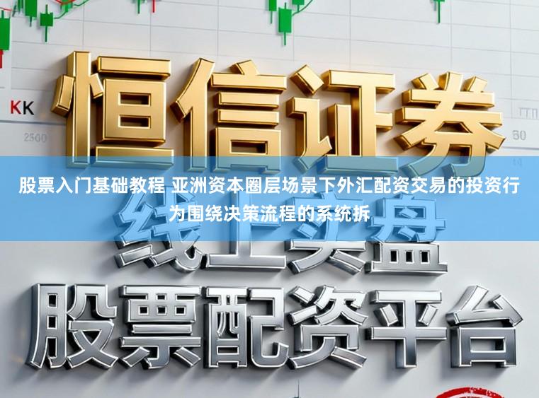 股票入门基础教程 亚洲资本圈层场景下外汇配资交易的投资行为围绕决策流程的系统拆