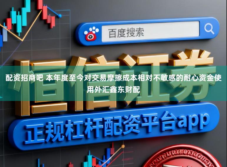配资招商吧 本年度至今对交易摩擦成本相对不敏感的耐心资金使用外汇鑫东财配