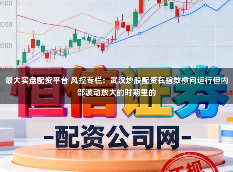 最大实盘配资平台 风控专栏：武汉炒股配资在指数横向运行但内部波动放大的时期里的
