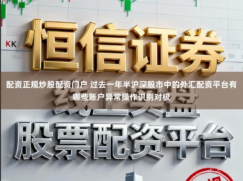 配资正规炒股配资门户 过去一年半沪深股市中的外汇配资平台有哪些账户异常操作识别对极