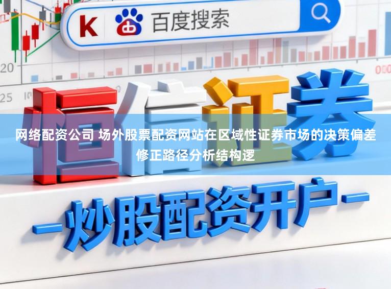 网络配资公司 场外股票配资网站在区域性证券市场的决策偏差修正路径分析结构逻