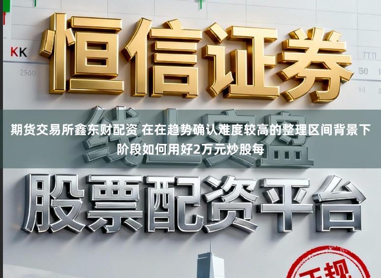 期货交易所鑫东财配资 在在趋势确认难度较高的整理区间背景下阶段如何用好2万元炒股每