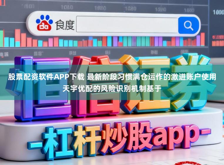 股票配资软件APP下载 最新阶段习惯满仓运作的激进账户使用天宇优配的风险识别机制基于