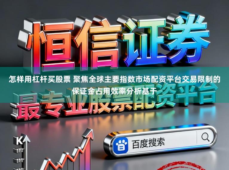 怎样用杠杆买股票 聚焦全球主要指数市场配资平台交易限制的保证金占用效率分析基于