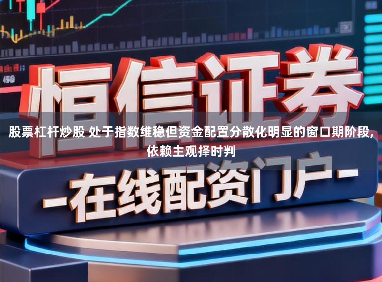 股票杠杆炒股 处于指数维稳但资金配置分散化明显的窗口期阶段,依赖主观择时判