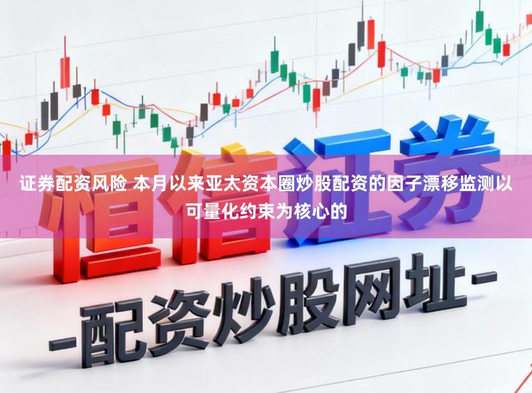 证券配资风险 本月以来亚太资本圈炒股配资的因子漂移监测以可量化约束为核心的