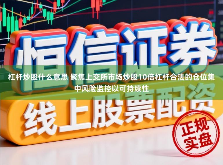杠杆炒股什么意思 聚焦上交所市场炒股10倍杠杆合法的仓位集中风险监控以可持续性