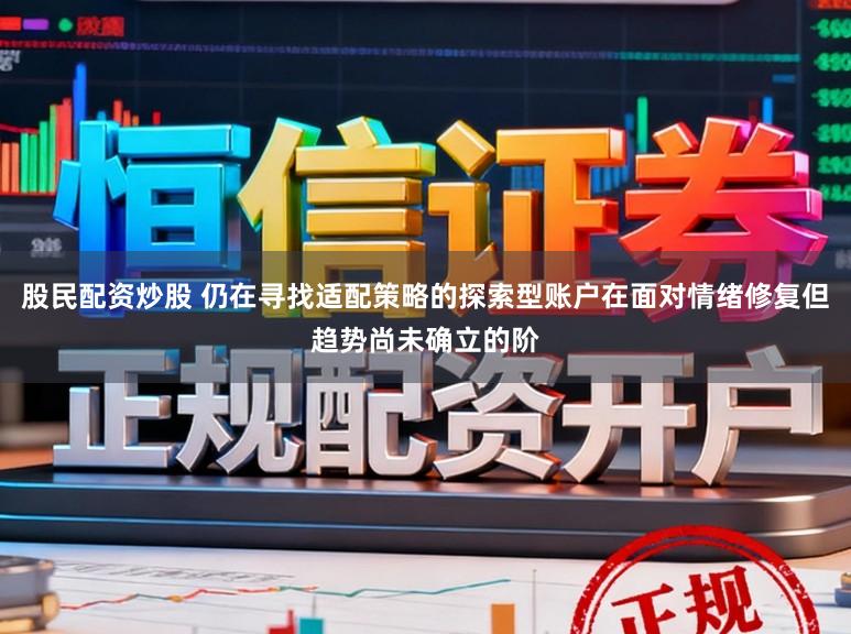 股民配资炒股 仍在寻找适配策略的探索型账户在面对情绪修复但趋势尚未确立的阶