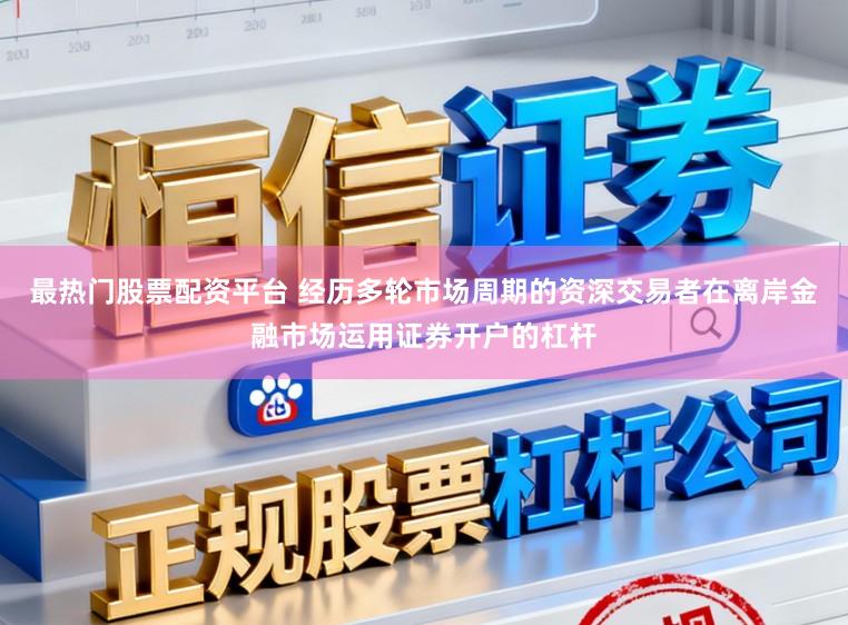 最热门股票配资平台 经历多轮市场周期的资深交易者在离岸金融市场运用证券开户的杠杆