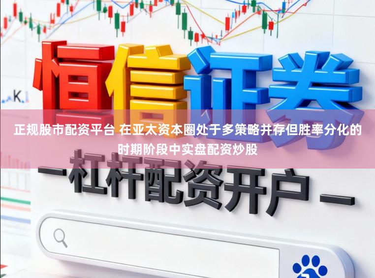 正规股市配资平台 在亚太资本圈处于多策略并存但胜率分化的时期阶段中实盘配资炒股