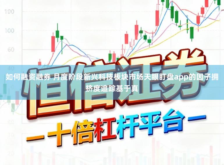 如何融资融券 月度阶段新兴科技板块市场天眼盯盘app的因子拥挤度追踪基于真