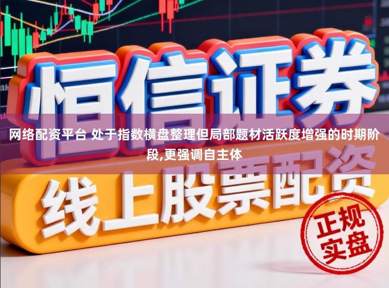 网络配资平台 处于指数横盘整理但局部题材活跃度增强的时期阶段,更强调自主体