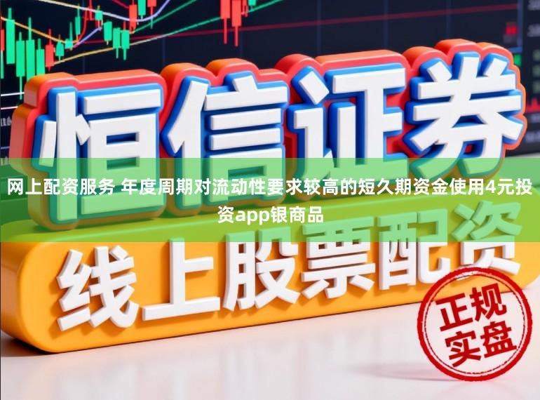 网上配资服务 年度周期对流动性要求较高的短久期资金使用4元投资app银商品