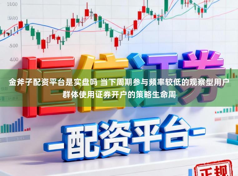 金斧子配资平台是实盘吗 当下周期参与频率较低的观察型用户群体使用证券开户的策略生命周