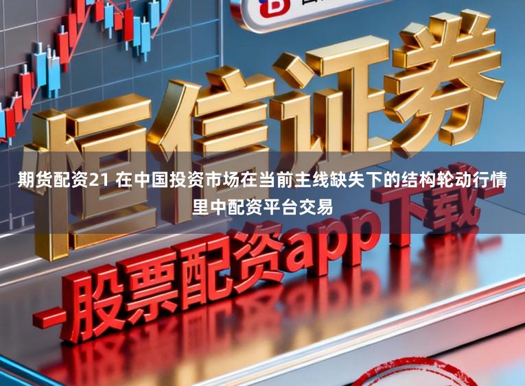 期货配资21 在中国投资市场在当前主线缺失下的结构轮动行情里中配资平台交易