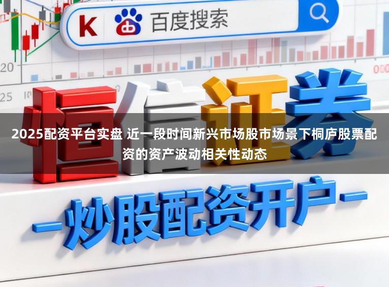 2025配资平台实盘 近一段时间新兴市场股市场景下桐庐股票配资的资产波动相关性动态