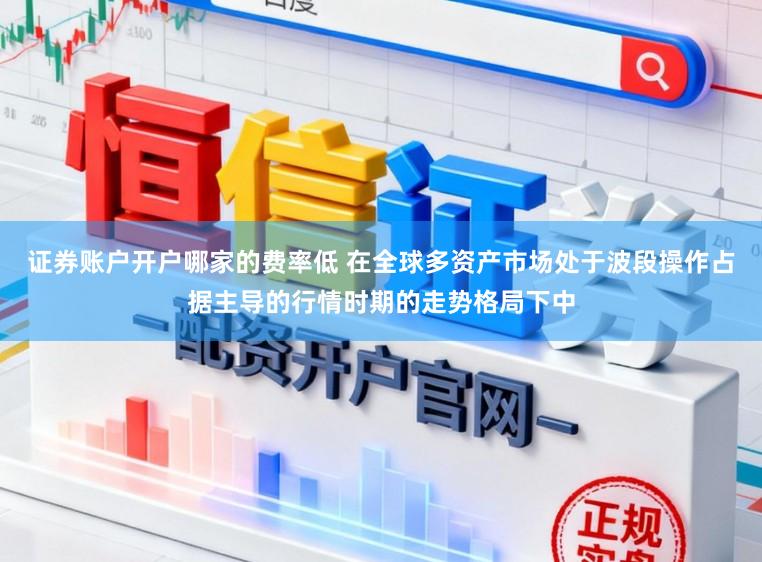 证券账户开户哪家的费率低 在全球多资产市场处于波段操作占据主导的行情时期的走势格局下中